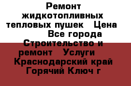 Ремонт жидкотопливных тепловых пушек › Цена ­ 500 - Все города Строительство и ремонт » Услуги   . Краснодарский край,Горячий Ключ г.